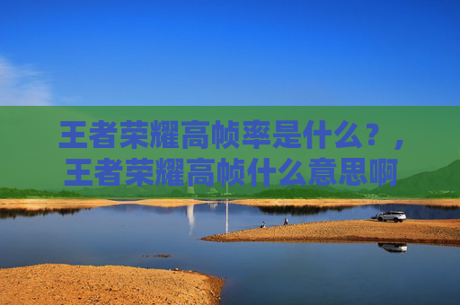 王者荣耀高帧率是什么？,王者荣耀高帧什么意思啊