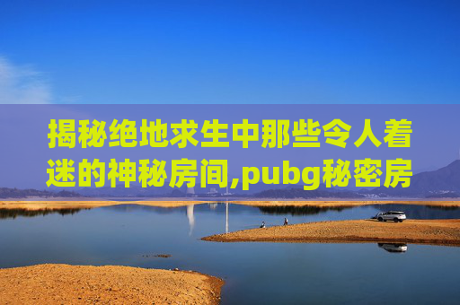 揭秘绝地求生中那些令人着迷的神秘房间,pubg秘密房间
