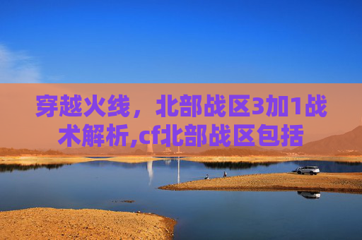 穿越火线，北部战区3加1战术解析,cf北部战区包括