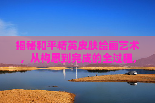 揭秘和平精英皮肤绘画艺术，从构思到完成的全过程,和平精英皮肤绘画过程图片