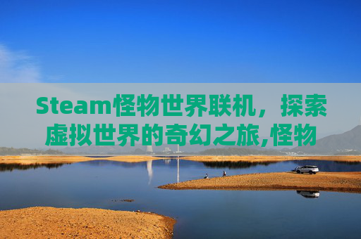 Steam怪物世界联机，探索虚拟世界的奇幻之旅,怪物世界还能玩吗