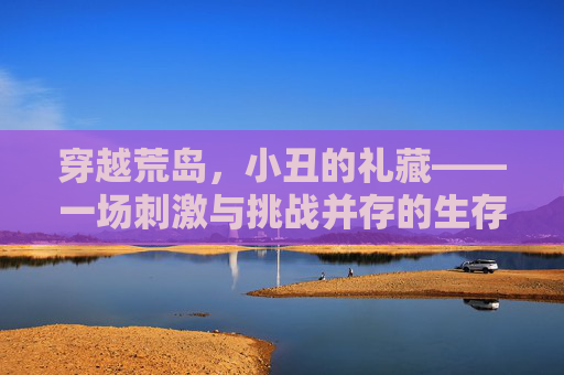 穿越荒岛，小丑的礼藏——一场刺激与挑战并存的生存游戏,cf小丑模式怎么拿m37