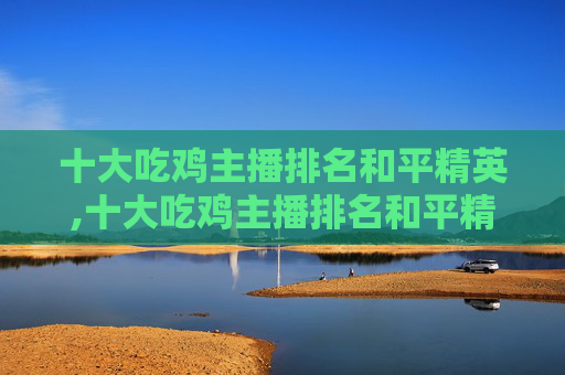 十大吃鸡主播排名和平精英,十大吃鸡主播排名和平精英是谁