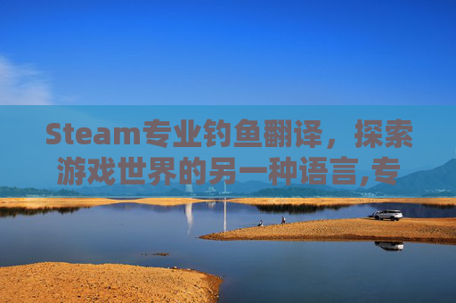 Steam专业钓鱼翻译，探索游戏世界的另一种语言,专业钓鱼攻略steam新手入门