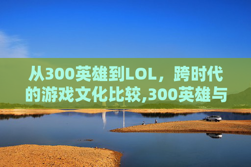 从300英雄到LOL，跨时代的游戏文化比较,300英雄与300大作战英雄对应