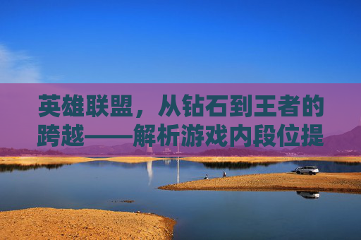 英雄联盟，从钻石到王者的跨越——解析游戏内段位提升机制,lol砖石相当于王者几星