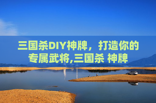 三国杀DIY神牌，打造你的专属武将,三国杀 神牌