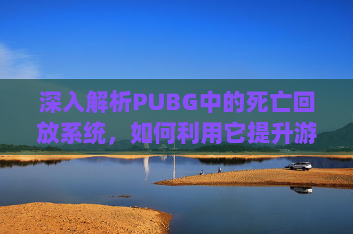 深入解析PUBG中的死亡回放系统，如何利用它提升游戏体验,pubg观战中死亡回放在哪看