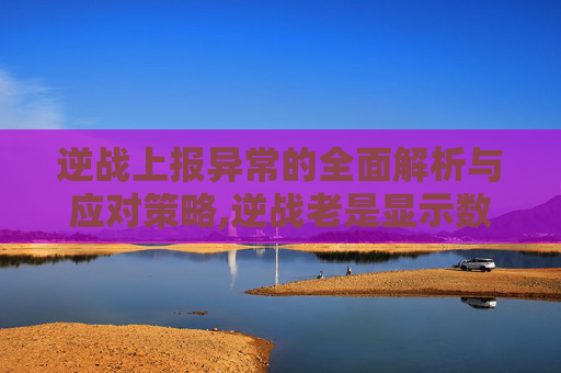 逆战上报异常的全面解析与应对策略,逆战老是显示数据异常没事吧