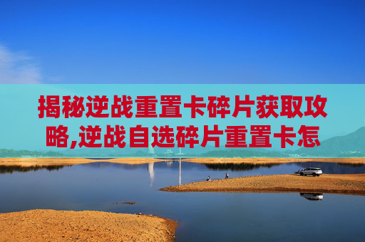 揭秘逆战重置卡碎片获取攻略,逆战自选碎片重置卡怎么获得