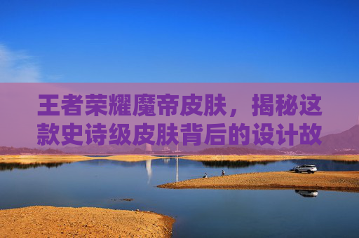 王者荣耀魔帝皮肤，揭秘这款史诗级皮肤背后的设计故事,王者荣耀魔帝皮肤怎么获得