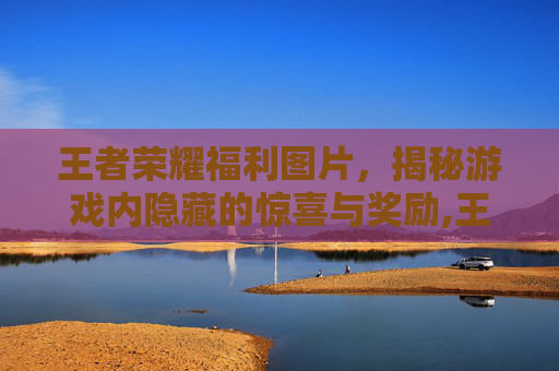 王者荣耀福利图片，揭秘游戏内隐藏的惊喜与奖励,王者福利图是什么意思