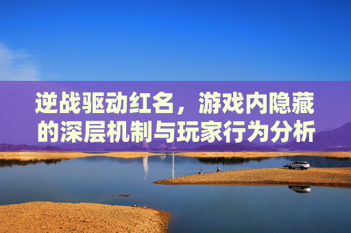 逆战驱动红名，游戏内隐藏的深层机制与玩家行为分析,逆战驱动红名怎么解除