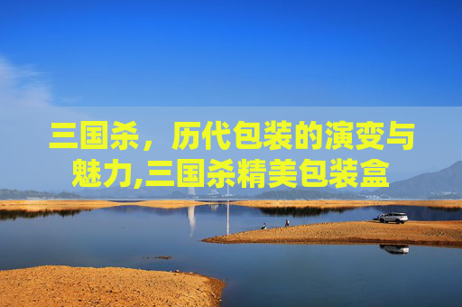 三国杀，历代包装的演变与魅力,三国杀精美包装盒