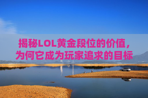 揭秘LOL黄金段位的价值，为何它成为玩家追求的目标？,lol黄金段位多少钱一颗星