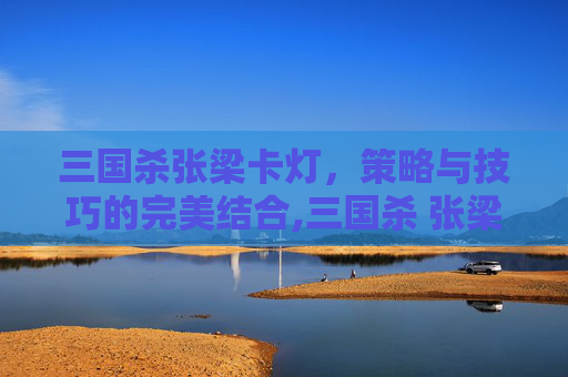 三国杀张梁卡灯，策略与技巧的完美结合,三国杀 张梁