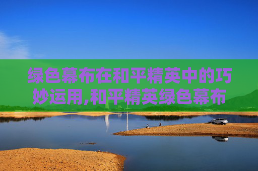 绿色幕布在和平精英中的巧妙运用,和平精英绿色幕布素材下载