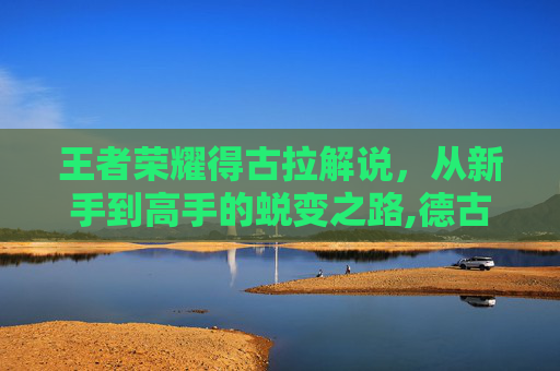 王者荣耀得古拉解说，从新手到高手的蜕变之路,德古拉2016王者解说视频