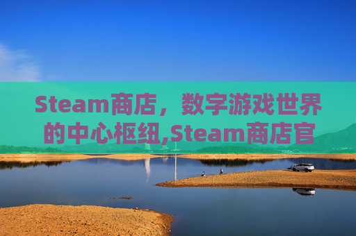 Steam商店，数字游戏世界的中心枢纽,Steam商店官网入口