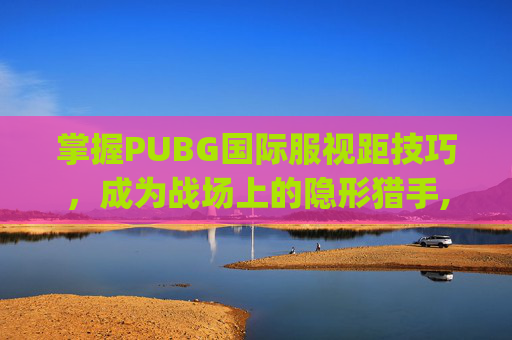 掌握PUBG国际服视距技巧，成为战场上的隐形猎手,pubg国际服视频