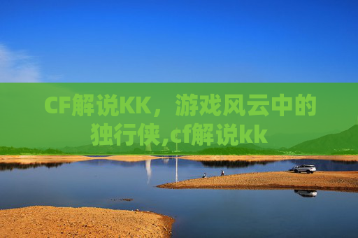 CF解说KK，游戏风云中的独行侠,cf解说kk