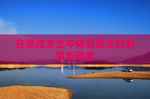 在绝地求生中体验赛车的刺激与速度