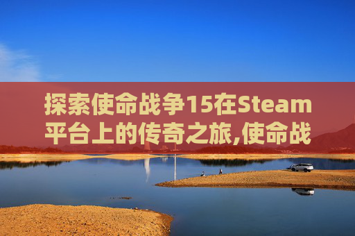 探索使命战争15在Steam平台上的传奇之旅,使命战争11