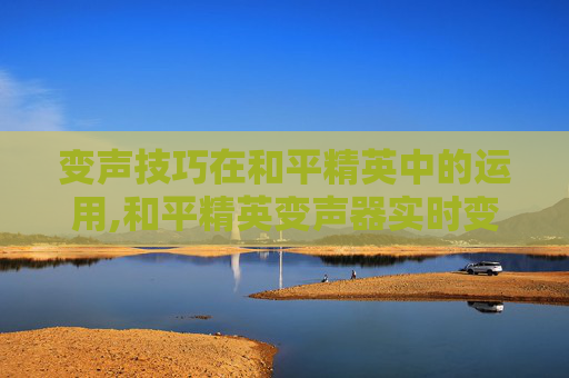变声技巧在和平精英中的运用,和平精英变声器实时变声