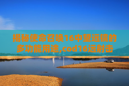 揭秘使命召唤16中望远镜的多功能用途,cod16远射击杀