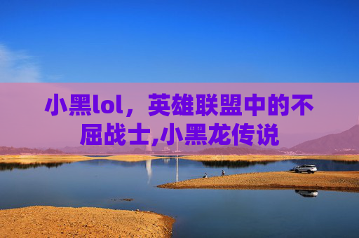 小黑lol，英雄联盟中的不屈战士,小黑龙传说