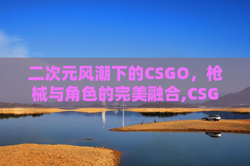二次元风潮下的CSGO，枪械与角色的完美融合,CSGO枪皮有二次元少女的