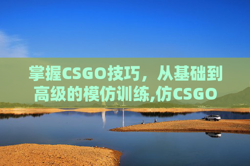 掌握CSGO技巧，从基础到高级的模仿训练,仿CSGO