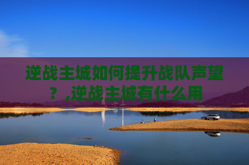 逆战主城如何提升战队声望？,逆战主城有什么用