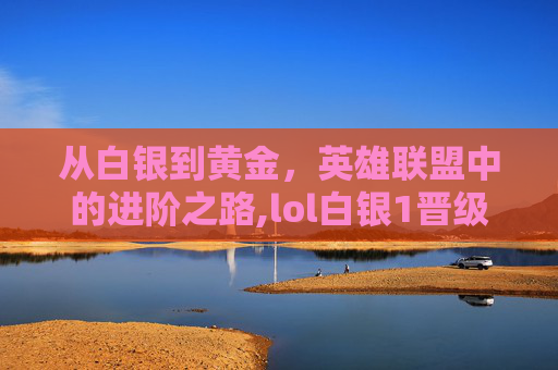从白银到黄金，英雄联盟中的进阶之路,lol白银1晋级成为黄金4