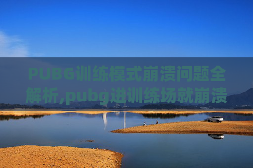 PUBG训练模式崩溃问题全解析,pubg进训练场就崩溃
