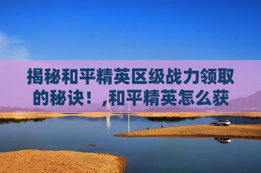 揭秘和平精英区级战力领取的秘诀！,和平精英怎么获得区级称号