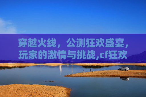 穿越火线，公测狂欢盛宴，玩家的激情与挑战,cf狂欢送礼
