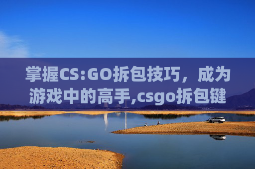 掌握CS:GO拆包技巧，成为游戏中的高手,csgo拆包键是哪个键
