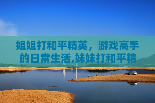 姐姐打和平精英，游戏高手的日常生活,妹妹打和平精英队友还笑了