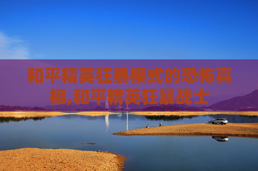 和平精英狂暴模式的恐怖真相,和平精英狂暴战士