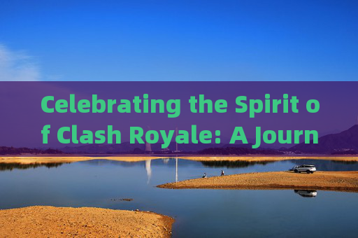 Celebrating the Spirit of Clash Royale: A Journey to Victory in CSGO,csgo英语