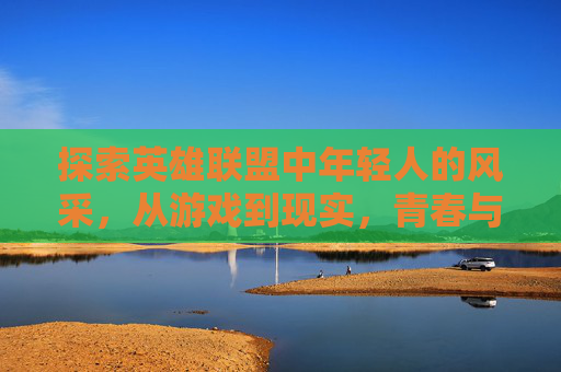 探索英雄联盟中年轻人的风采，从游戏到现实，青春与竞技的交响曲,英雄联盟夺冠最年轻选手