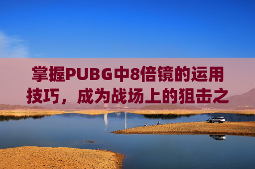 掌握PUBG中8倍镜的运用技巧，成为战场上的狙击之王,pubg八倍镜一格多少米