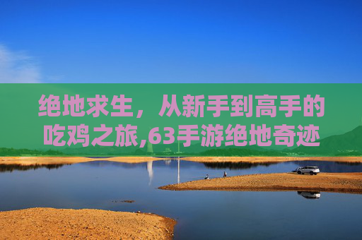 绝地求生，从新手到高手的吃鸡之旅,63手游绝地奇迹
