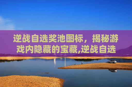 逆战自选奖池图标，揭秘游戏内隐藏的宝藏,逆战自选奖池图标是什么
