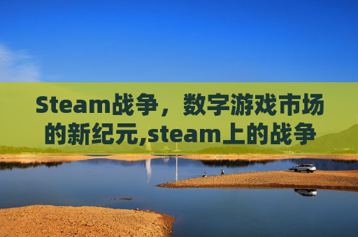 Steam战争，数字游戏市场的新纪元,steam上的战争