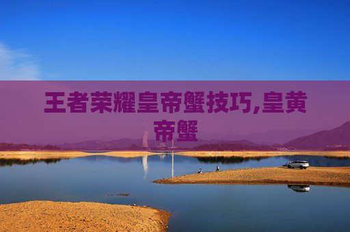 王者荣耀皇帝蟹技巧,皇黄帝蟹