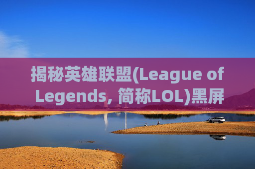 揭秘英雄联盟(League of Legends, 简称LOL)黑屏现象,lol进去就黑屏