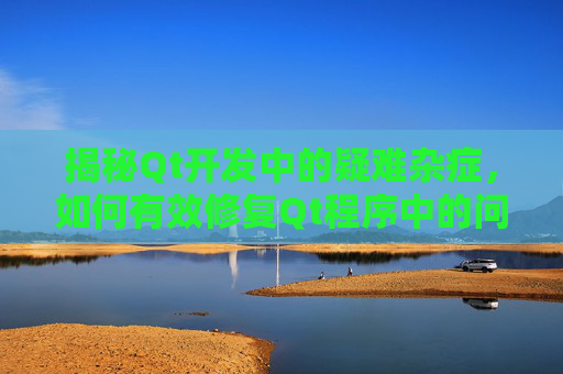 揭秘Qt开发中的疑难杂症，如何有效修复Qt程序中的问题,逆战错误代码如何修复
