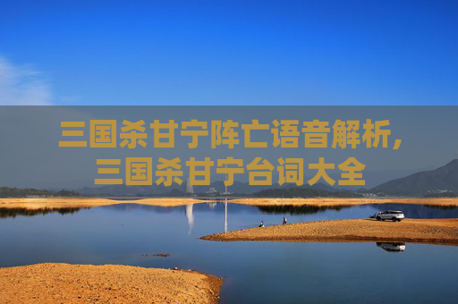 三国杀甘宁阵亡语音解析,三国杀甘宁台词大全